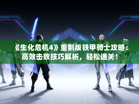 《生化危机4》重制版铁甲骑士攻略:高效击败技巧解析,轻松通关! 《生化危机4》重制版铁甲骑士攻略:高效击败技巧解析,轻松通关!