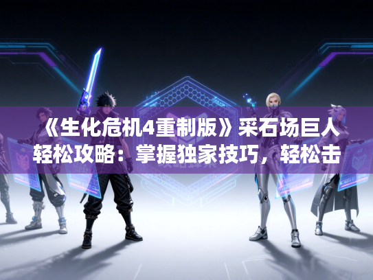 《生化危机4重制版》采石场巨人轻松攻略：掌握独家技巧，轻松击败巨怪！
