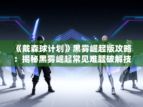 《戴森球计划》黑雾崛起版攻略:揭秘黑雾崛起常见难题破解技巧 《戴森球计划》黑雾崛起版攻略:揭秘黑雾崛起常见难题破解技巧
