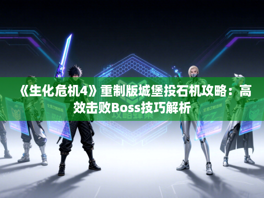 《生化危机4》重制版城堡投石机攻略：高效击败Boss技巧解析