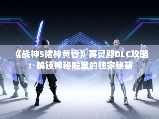 《战神5诸神黄昏》英灵殿DLC攻略:解锁神秘殿堂的独家秘籍 《战神5诸神黄昏》英灵殿DLC攻略:解锁神秘殿堂的独家秘籍