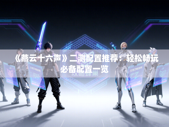 《燕云十六声》二测配置推荐：轻松畅玩必备配置一览