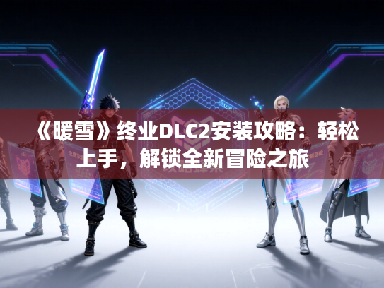 《暖雪》终业DLC2安装攻略：轻松上手，解锁全新冒险之旅