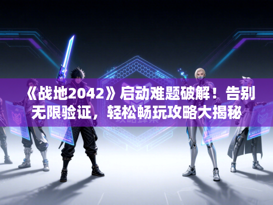 《战地2042》启动难题破解！告别无限验证，轻松畅玩攻略大揭秘