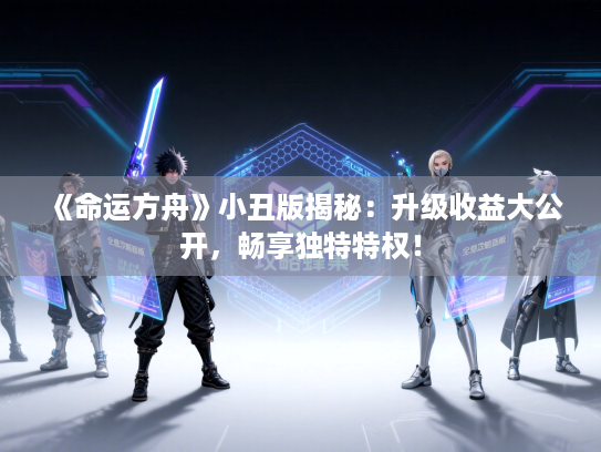 《命运方舟》小丑版揭秘:升级收益大公开,畅享独特特权! 《命运方舟》小丑版揭秘:升级收益大公开,畅享独特特权!