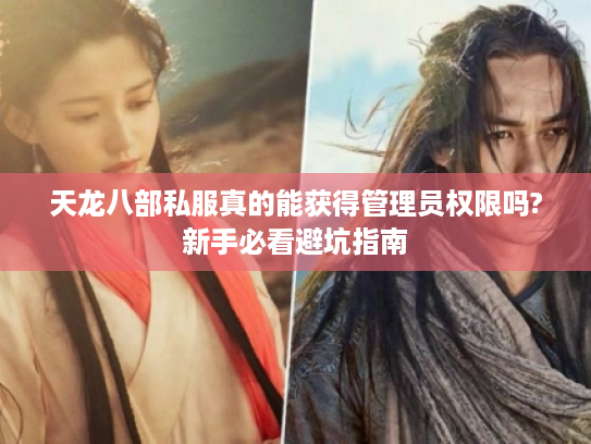 天龙八部私服真的能获得管理员权限吗?新手必看避坑指南 天龙八部私服真的能获得管理员权限吗?新手必看避坑指南