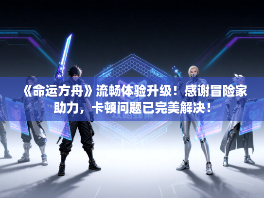 《命运方舟》流畅体验升级!感谢冒险家助力,卡顿问题已完美解决! 《命运方舟》流畅体验升级!感谢冒险家助力,卡顿问题已完美解决!