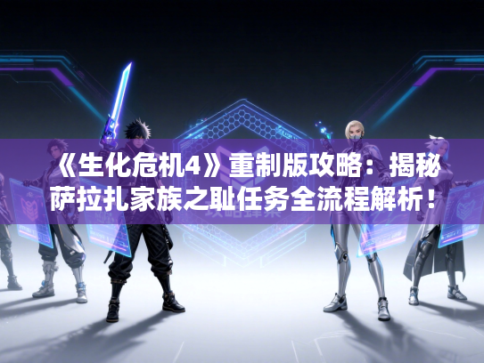 《生化危机4》重制版攻略：揭秘萨拉扎家族之耻任务全流程解析！