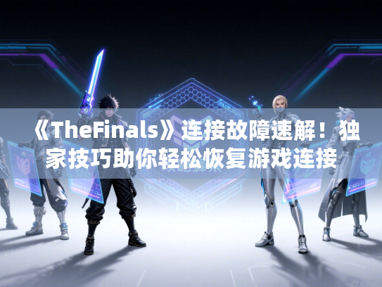《TheFinals》连接故障速解！独家技巧助你轻松恢复游戏连接