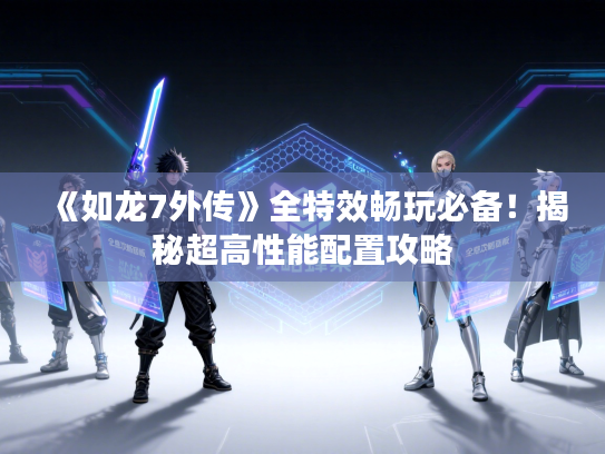 《如龙7外传》全特效畅玩必备!揭秘超高性能配置攻略 《如龙7外传》全特效畅玩必备!揭秘超高性能配置攻略