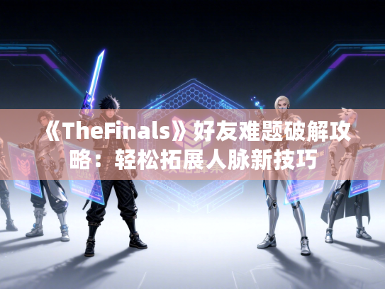 《TheFinals》好友难题破解攻略：轻松拓展人脉新技巧