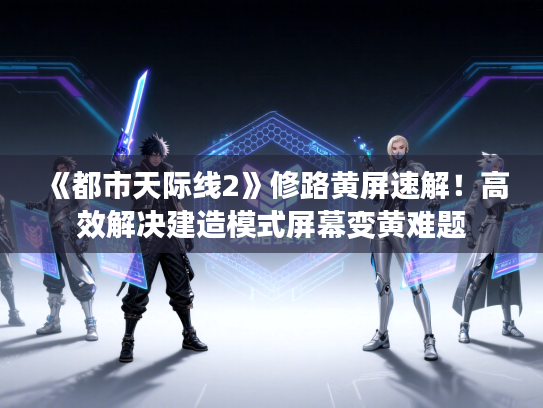 《都市天际线2》修路黄屏速解！高效解决建造模式屏幕变黄难题