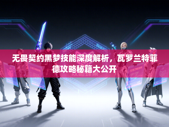 无畏契约黑梦技能深度解析，瓦罗兰特菲德攻略秘籍大公开