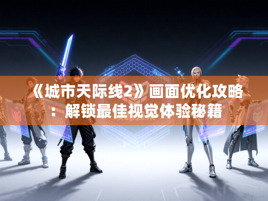 《城市天际线2》画面优化攻略：解锁最佳视觉体验秘籍