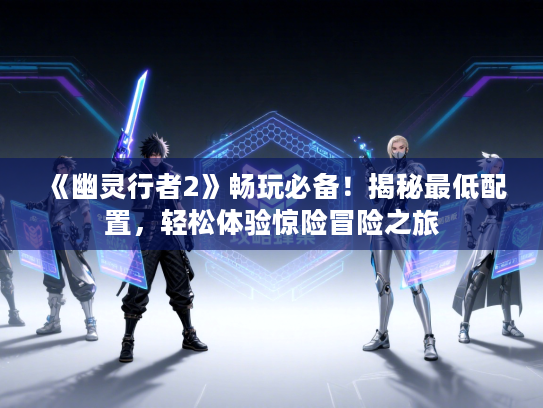 《幽灵行者2》畅玩必备！揭秘最低配置，轻松体验惊险冒险之旅