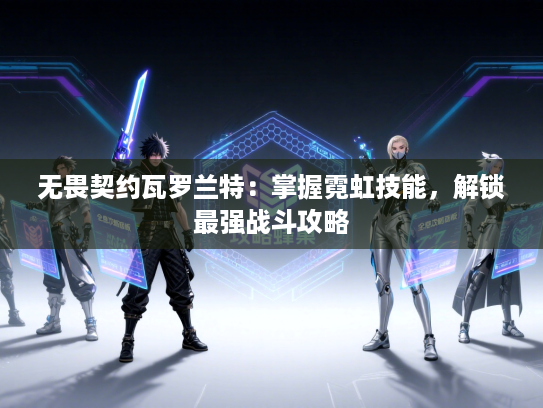 无畏契约瓦罗兰特:掌握霓虹技能,解锁最强战斗攻略 无畏契约瓦罗兰特:掌握霓虹技能,解锁最强战斗攻略