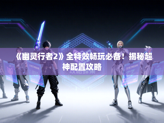 《幽灵行者2》全特效畅玩必备！揭秘超神配置攻略