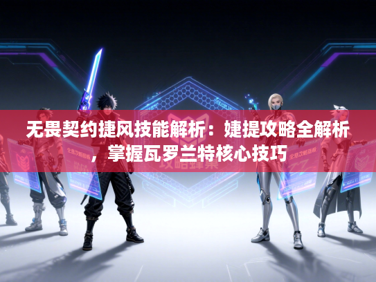 无畏契约捷风技能解析:婕提攻略全解析,掌握瓦罗兰特核心技巧 无畏契约捷风技能解析:婕提攻略全解析,掌握瓦罗兰特核心技巧