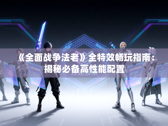 《全面战争法老》全特效畅玩指南：揭秘必备高性能配置