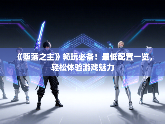 《堕落之主》畅玩必备!最低配置一览,轻松体验游戏魅力 《堕落之主》畅玩必备!最低配置一览,轻松体验游戏魅力