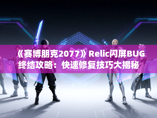 《赛博朋克2077》Relic闪屏BUG终结攻略：快速修复技巧大揭秘