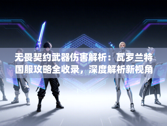 无畏契约武器伤害解析：瓦罗兰特国服攻略全收录，深度解析新视角