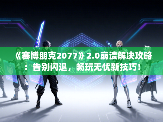 《赛博朋克2077》2.0崩溃解决攻略：告别闪退，畅玩无忧新技巧！
