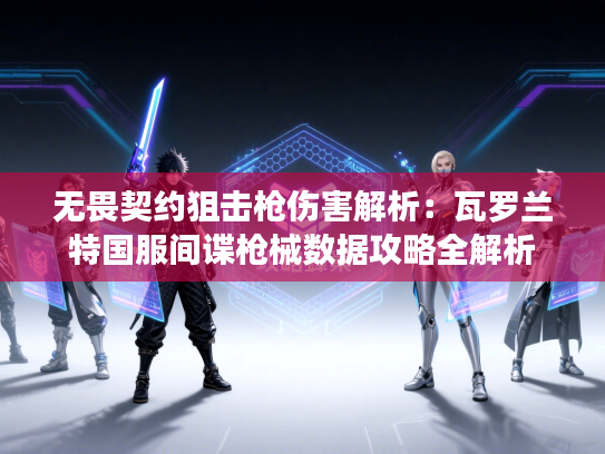 无畏契约狙击枪伤害解析：瓦罗兰特国服间谍枪械数据攻略全解析