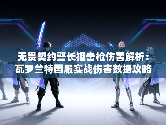 无畏契约警长狙击枪伤害解析：瓦罗兰特国服实战伤害数据攻略全解析