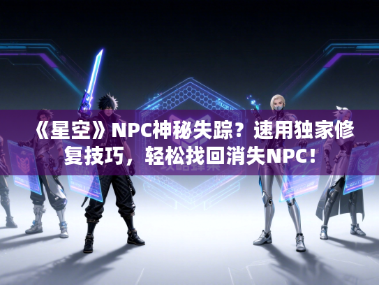 《星空》NPC神秘失踪？速用独家修复技巧，轻松找回消失NPC！