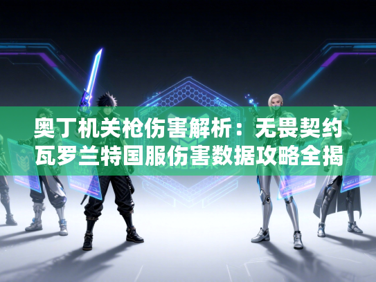 奥丁机关枪伤害解析：无畏契约瓦罗兰特国服伤害数据攻略全揭秘