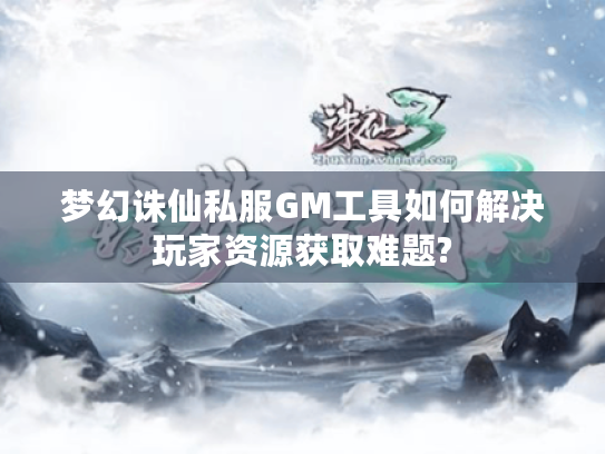 梦幻诛仙私服GM工具如何解决玩家资源获取难题?