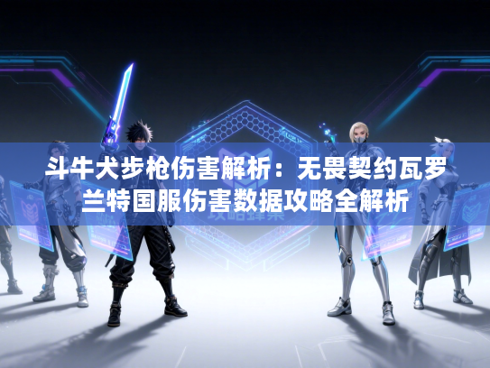 斗牛犬步枪伤害解析：无畏契约瓦罗兰特国服伤害数据攻略全解析