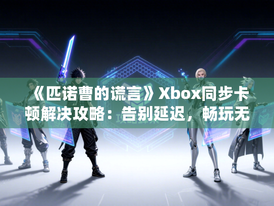 《匹诺曹的谎言》Xbox同步卡顿解决攻略：告别延迟，畅玩无忧
