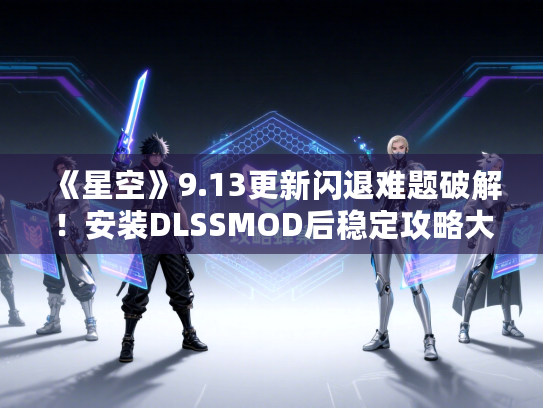《星空》9.13更新闪退难题破解！安装DLSSMOD后稳定攻略大揭秘