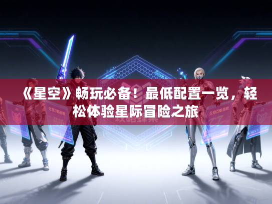 《星空》畅玩必备!最低配置一览,轻松体验星际冒险之旅 《星空》畅玩必备!最低配置一览,轻松体验星际冒险之旅