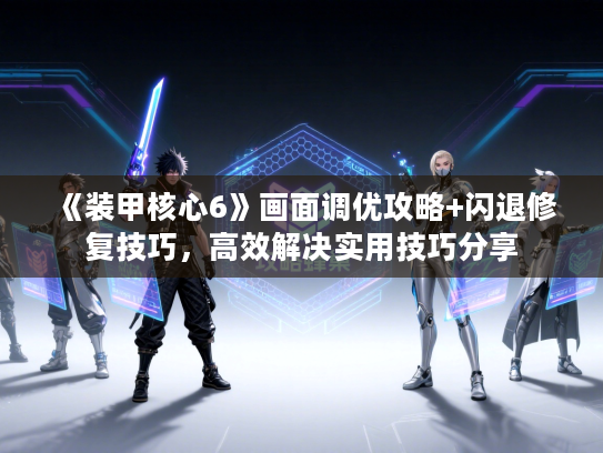 《装甲核心6》画面调优攻略+闪退修复技巧,高效解决实用技巧分享 《装甲核心6》画面调优攻略+闪退修复技巧,高效解决实用技巧分享