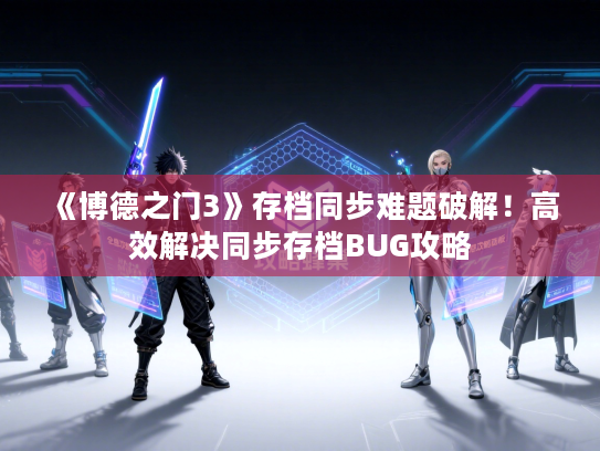 《博德之门3》存档同步难题破解！高效解决同步存档BUG攻略