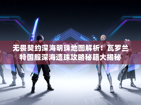 无畏契约深海明珠地图解析！瓦罗兰特国服深海遗珠攻略秘籍大揭秘