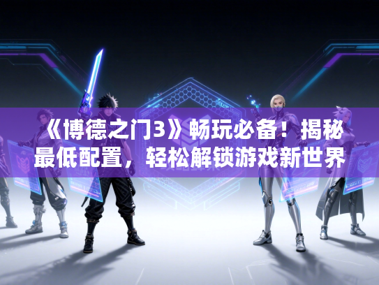 《博德之门3》畅玩必备！揭秘最低配置，轻松解锁游戏新世界