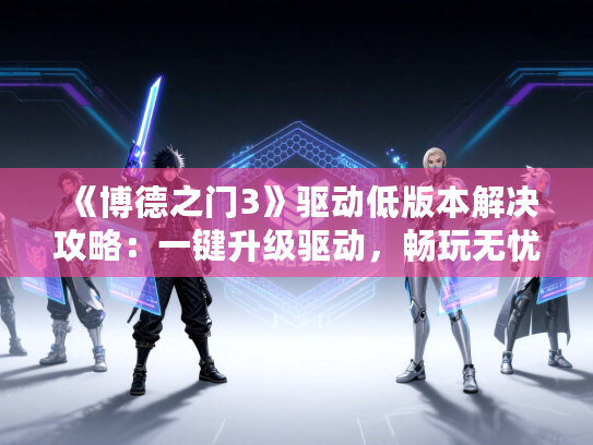 《博德之门3》驱动低版本解决攻略：一键升级驱动，畅玩无忧体验