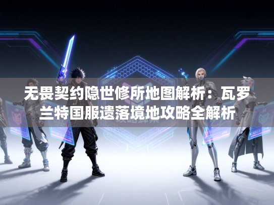 无畏契约隐世修所地图解析：瓦罗兰特国服遗落境地攻略全解析