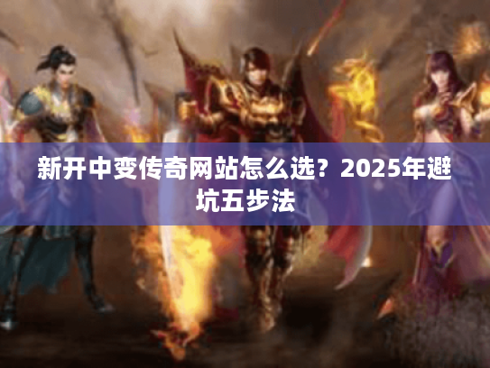 新开中变传奇网站怎么选？2025年避坑五步法