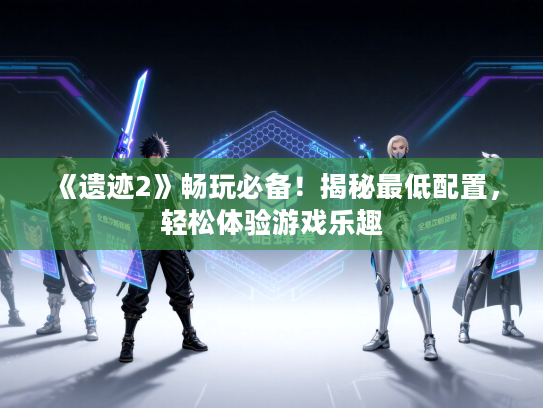 《遗迹2》畅玩必备！揭秘最低配置，轻松体验游戏乐趣