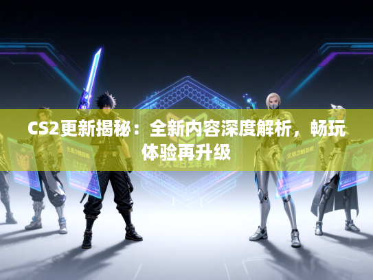 CS2更新揭秘:全新内容深度解析,畅玩体验再升级 CS2更新揭秘:全新内容深度解析,畅玩体验再升级