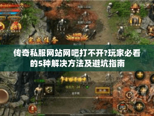 传奇私服网站网吧打不开?玩家必看的5种解决方法及避坑指南