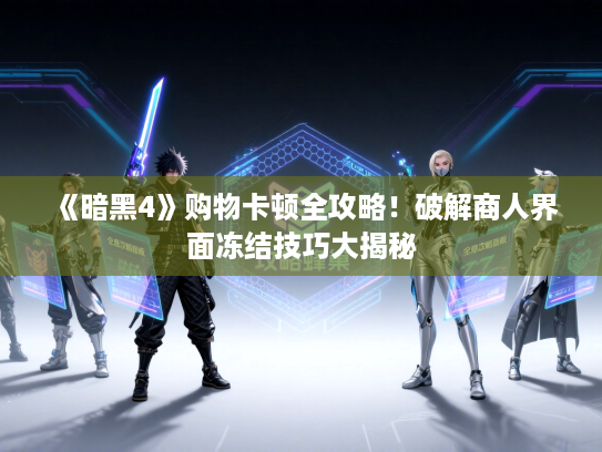 《暗黑4》购物卡顿全攻略！破解商人界面冻结技巧大揭秘