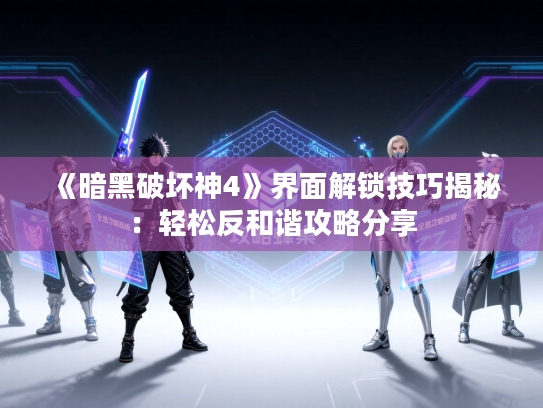 《暗黑破坏神4》界面解锁技巧揭秘：轻松反和谐攻略分享