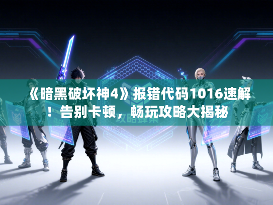 《暗黑破坏神4》报错代码1016速解！告别卡顿，畅玩攻略大揭秘