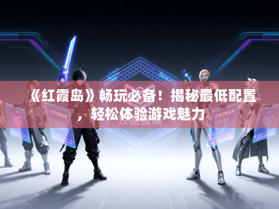 《红霞岛》畅玩必备！揭秘最低配置，轻松体验游戏魅力